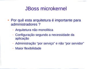 JBoss microkernel

●   Por quê esta arquitetura é importante para
    administradores ?
    –   Arquitetura não monolítica
    –   Configuração segundo a necessidade da
        aplicação
    –   Administração “por serviço” e não “por servidor”
    –   Maior flexibilidade
 
