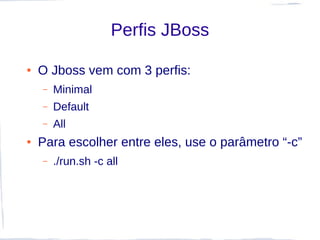 Perfis JBoss

●   O Jboss vem com 3 perfis:
    –   Minimal
    –   Default
    –   All
●   Para escolher entre eles, use o parâmetro “-c”
    –   ./run.sh -c all
 