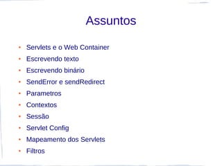 Assuntos
●   Servlets e o Web Container
●   Escrevendo texto
●   Escrevendo binário
●   SendError e sendRedirect
●   Parametros
●   Contextos
●   Sessão
●   Servlet Config
●   Mapeamento dos Servlets
●   Filtros
 