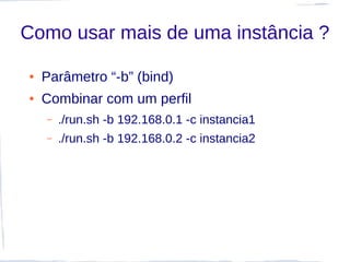 Como usar mais de uma instância ?

●   Parâmetro “-b” (bind)
●   Combinar com um perfil
    –   ./run.sh -b 192.168.0.1 -c instancia1
    –   ./run.sh -b 192.168.0.2 -c instancia2
 