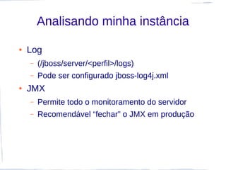Analisando minha instância

●   Log
    –   (/jboss/server/<perfil>/logs)
    –   Pode ser configurado jboss-log4j.xml
●   JMX
    –   Permite todo o monitoramento do servidor
    –   Recomendável “fechar” o JMX em produção
 
