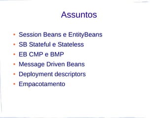 Assuntos

●   Session Beans e EntityBeans
●   SB Stateful e Stateless
●   EB CMP e BMP
●   Message Driven Beans
●   Deployment descriptors
●   Empacotamento
 