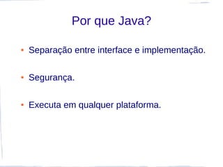 Por que Java?

●   Separação entre interface e implementação.

●   Segurança.

●   Executa em qualquer plataforma.
 