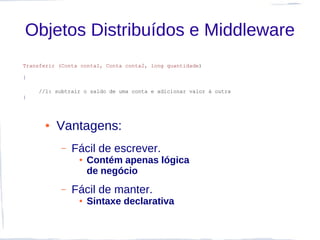 Objetos Distribuídos e Middleware
Transferir (Conta conta1, Conta conta2, long quantidade)

{

     //1: subtrair o saldo de uma conta e adicionar valor à outra
}




      ●   Vantagens:
            –   Fácil de escrever.
                 ●   Contém apenas lógica
                     de negócio
            –   Fácil de manter.
                 ●   Sintaxe declarativa
 