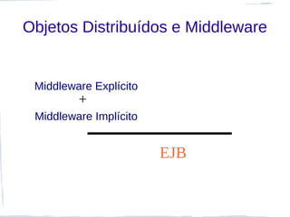 Objetos Distribuídos e Middleware


 Middleware Explícito
         +
 Middleware Implícito


                        EJB
 