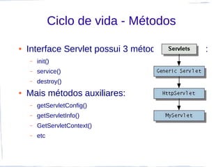Ciclo de vida - Métodos

●   Interface Servlet possui 3 métodos principais:
    –   init()
    –   service()
    –   destroy()
●   Mais métodos auxiliares:
    –   getServletConfig()
    –   getServletInfo()
    –   GetServletContext()
    –   etc
 