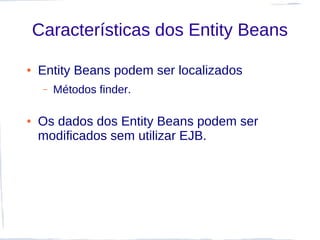 Características dos Entity Beans

●   Entity Beans podem ser localizados
     –   Métodos finder.

●   Os dados dos Entity Beans podem ser
    modificados sem utilizar EJB.
 