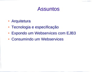 Assuntos

●   Arquitetura
●   Tecnologia e especificação
●   Expondo um Webservices com EJB3
●   Consumindo um Webservices
 