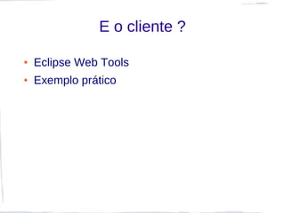 E o cliente ?

●   Eclipse Web Tools
●   Exemplo prático
 