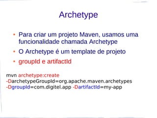 Archetype

  ●   Para criar um projeto Maven, usamos uma
      funcionalidade chamada Archetype
  ●   O Archetype é um template de projeto
  ●   groupId e artifactId

mvn archetype:create
-DarchetypeGroupId=org.apache.maven.archetypes
-DgroupId=com.digitel.app -DartifactId=my-app
 