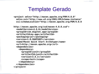 Template Gerado
<project xmlns="http://maven.apache.org/POM/4.0.0"
  xmlns:xsi="http://www.w3.org/2001/XMLSchema-instance"
  xsi:schemaLocation="http://maven.apache.org/POM/4.0.0

http://maven.apache.org/xsd/maven-4.0.0.xsd">
  <modelVersion>4.0.0</modelVersion>
  <groupId>com.digitel.app</groupId>
  <artifactId>my-app</artifactId>
  <packaging>jar</packaging>
  <version>1.0-SNAPSHOT</version>
  <name>Maven Quick Start Archetype</name>
  <url>http://maven.apache.org</url>
  <dependencies>
    <dependency>
      <groupId>junit</groupId>
      <artifactId>junit</artifactId>
      <version>3.8.1</version>
      <scope>test</scope>
    </dependency>
  </dependencies>
</project>
 