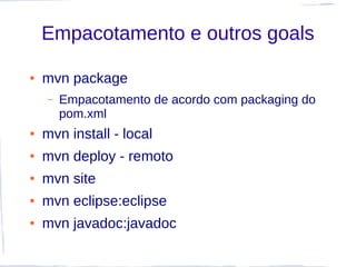 Empacotamento e outros goals

●   mvn package
    –   Empacotamento de acordo com packaging do
        pom.xml
●   mvn install - local
●   mvn deploy - remoto
●   mvn site
●   mvn eclipse:eclipse
●   mvn javadoc:javadoc
 