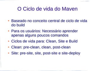 O Ciclo de vida do Maven

●   Baseado no conceito central de ciclo de vida
    do build
●   Para os usuários: Necessário aprender
    apenas alguns poucos comandos
●   Ciclos de vida para: Clean, Site e Build
●   Clean: pre-clean, clean, post-clean
●   Site: pre-site, site, post-site e site-deploy
 