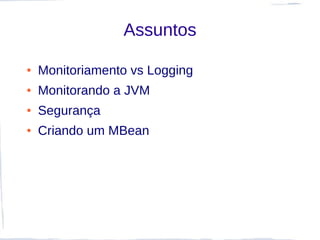 Assuntos

●   Monitoriamento vs Logging
●   Monitorando a JVM
●   Segurança
●   Criando um MBean
 