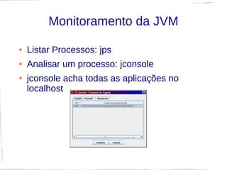 Monitoramento da JVM

●   Listar Processos: jps
●   Analisar um processo: jconsole
●   jconsole acha todas as aplicações no
    localhost
 