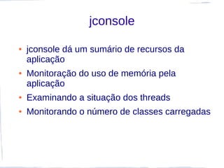 jconsole

●   jconsole dá um sumário de recursos da
    aplicação
●   Monitoração do uso de memória pela
    aplicação
●   Examinando a situação dos threads
●   Monitorando o número de classes carregadas
 