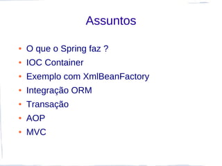 Assuntos

●   O que o Spring faz ?
●   IOC Container
●   Exemplo com XmlBeanFactory
●   Integração ORM
●   Transação
●   AOP
●   MVC
 