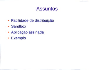 Assuntos

●   Facilidade de distribuição
●   Sandbox
●   Aplicação assinada
●   Exemplo
 