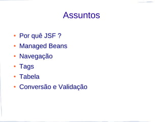 Assuntos

●   Por quê JSF ?
●   Managed Beans
●   Navegação
●   Tags
●   Tabela
●   Conversão e Validação
 