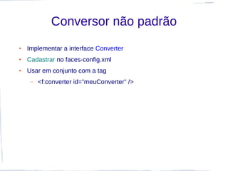 Conversor não padrão
●   Implementar a interface Converter
●   Cadastrar no faces-config.xml
●   Usar em conjunto com a tag
     –   <f:converter id=”meuConverter” />
 