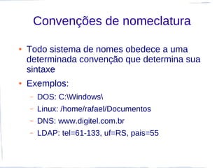 Convenções de nomeclatura

●   Todo sistema de nomes obedece a uma
    determinada convenção que determina sua
    sintaxe
●   Exemplos:
    –   DOS: C:Windows
    –   Linux: /home/rafael/Documentos
    –   DNS: www.digitel.com.br
    –   LDAP: tel=61-133, uf=RS, pais=55
 