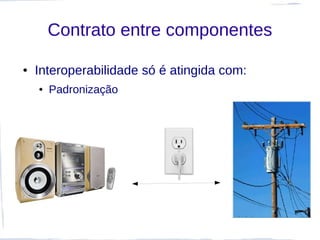 Contrato entre componentes

●   Interoperabilidade só é atingida com:
    ●   Padronização
 