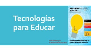 Tecnologías
para Educar
Presentado por:
Katherine Martínez Rico
 