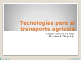 Tecnologías para el transporte agrícola Rodrigo Serrano del PozoWisetrack Chile S.A. www.wisetrack.cl 