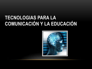 TECNOLOGIAS PARA LA
COMUNICACIÓN Y LA EDUCACIÓN
 