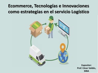 Ecommerce, Tecnologías e Innovaciones
como estrategias en el servicio Logístico
Expositor:
Prof. César Valdés,
MBA
 