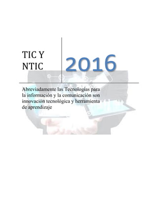 TIC Y
NTIC 2016
Abreviadamente las Tecnologías para
la información y la comunicación son
innovación tecnológica y herramienta
de aprendizaje
 