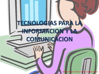 TECNOLOGIAS PARA LA
 INFORMACION Y LA
   COMUNICACION



             Realizado por: Oscar Ursua y Sergio Pascal
 