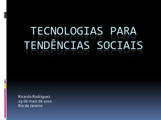 Tecnologias para tendências sociais Ricardo Rodriguez 29 de maio de 2010 Rio de Janeiro 