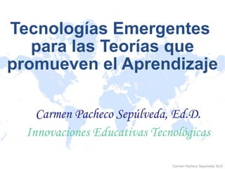 Tecnologías Emergentes  para las Teorías que promueven el Aprendizaje Carmen Pacheco Sepúlveda, Ed.D. Innovaciones Educativas Tecnológicas 