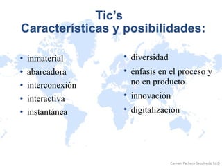 Tic’s  Características y posibilidades: inmaterial abarcadora interconexión interactiva instantánea diversidad énfasis en el proceso y no en producto innovación digitalización 