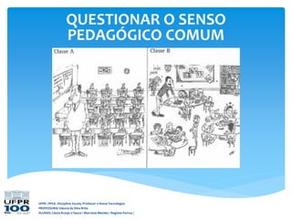 UFPR / PPGE. Disciplina: Escola, Professor e Novas Tecnologias
PROFESSORA: Gláucia da Silva Brito
ALUNAS: Cássia Araujo e Souza / Marciane Mendes / Regiane Porrua /
QUESTIONAR O SENSO
PEDAGÓGICO COMUM
 