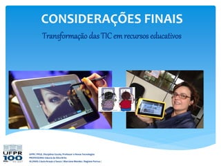 UFPR / PPGE. Disciplina: Escola, Professor e Novas Tecnologias
PROFESSORA: Gláucia da Silva Brito
ALUNAS: Cássia Araujo e Souza / Marciane Mendes / Regiane Porrua /
CONSIDERAÇÕES FINAIS
Transformação das TIC em recursos educativos
 