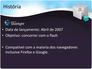História


• Data de lançamento: Abril de 2007
• Objetivo: concorrer com o flash

• Compatível com a maioria dos navegadores
  inclusive Firefox e Google.
 