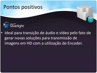 Pontos positivos



• Ideal para transição de áudio e vídeo pelo fato de
  gerar novas soluções para transmissão de
  imagens em HD com a utilização de Encoder.
 