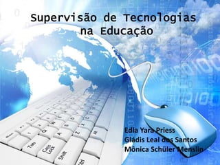 Supervisão de Tecnologias
       na Educação




              Edla Yara Priess
              Gládis Leal dos Santos
              Mônica Schüler Menslin
 