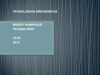 TECNOLOGIAS SINCRONICAS
WENDY NUMPAQUE
TATIANA NIÑO
10-03
2013
 