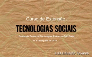 TECNOLOGIAS SOCIAIS
Luis Eduardo TavaresLuis Eduardo Tavares
Faculdade Escola de Sociologia e Política de São Paulo
11 a 15 de julho de 2016
Curso de Extensão
 