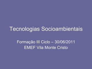 Tecnologias Socioambientais Formação III Ciclo – 30/06/2011 EMEF Vila Monte Cristo 