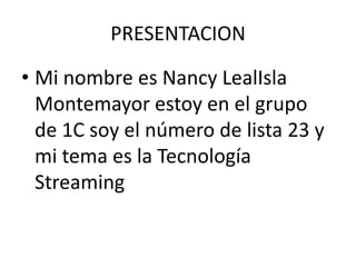 PRESENTACION Mi nombre es Nancy LealIsla Montemayor estoy en el grupo de 1C soy el número de lista 23 y mi tema es la Tecnología Streaming 