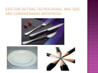 Existem outras tecnologias, mas que são consideradas artefatos