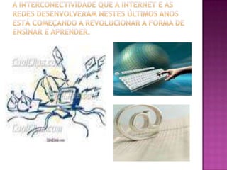 A interconectividade que a Internet e as redes desenvolveram nestes últimos anos está começando a revolucionar a forma de ensinar e aprender.