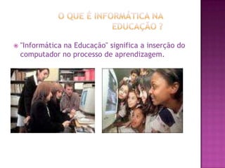 O que é informática na educação ?"Informática na Educação" significa a inserção do computador no processo de aprendizagem.