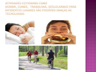 atividades cotidianas como dormir, comer,  trabalhar, deslocarmos para diferentes lugares são possíveis graças às tecnologias