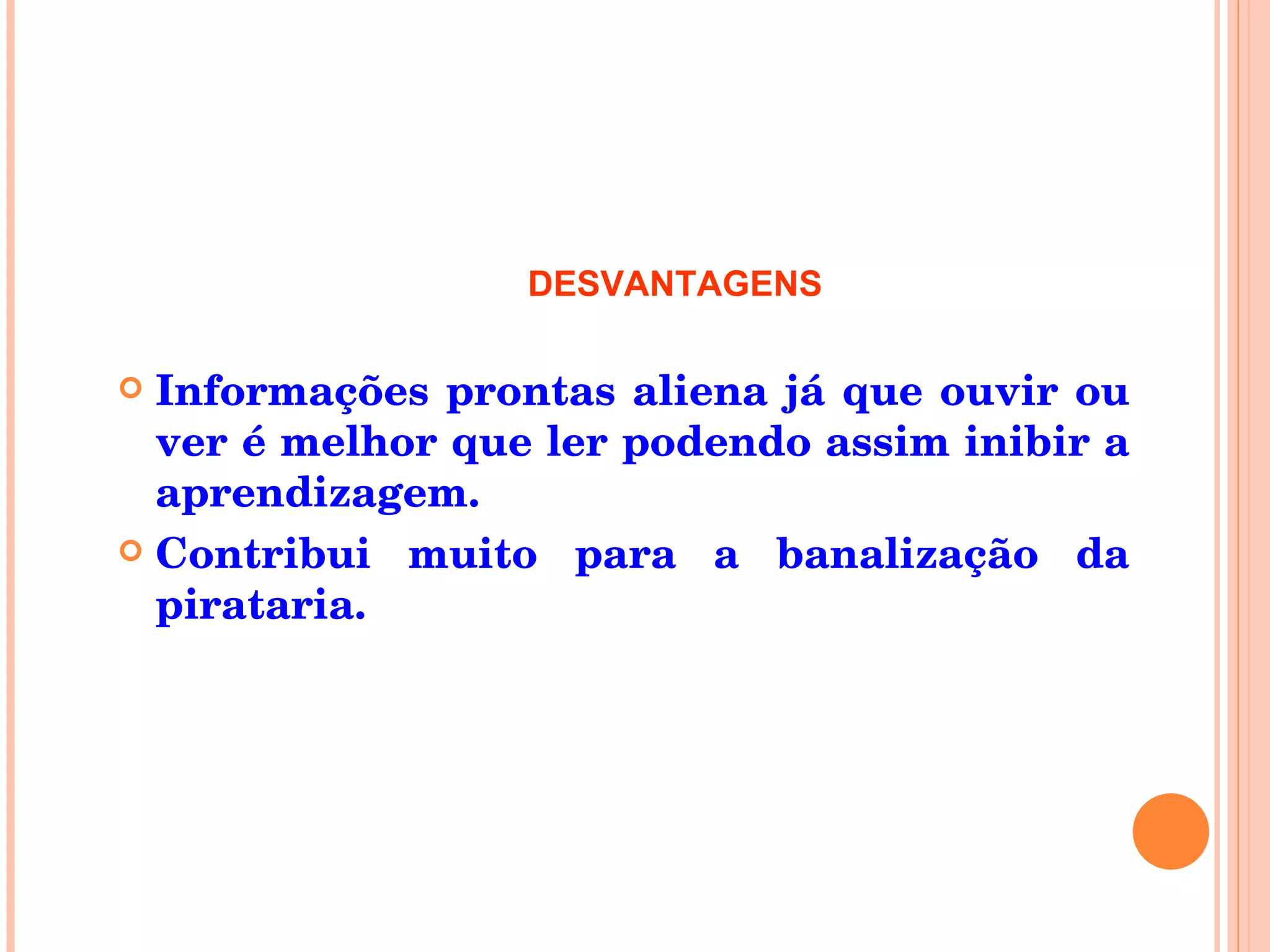 Informações prontas aliena já que ouvir ou ver é melhor que ler podendo assim inibir a aprendizagem. Contribui muito para a banalização da pirataria. DESVANTAGENS