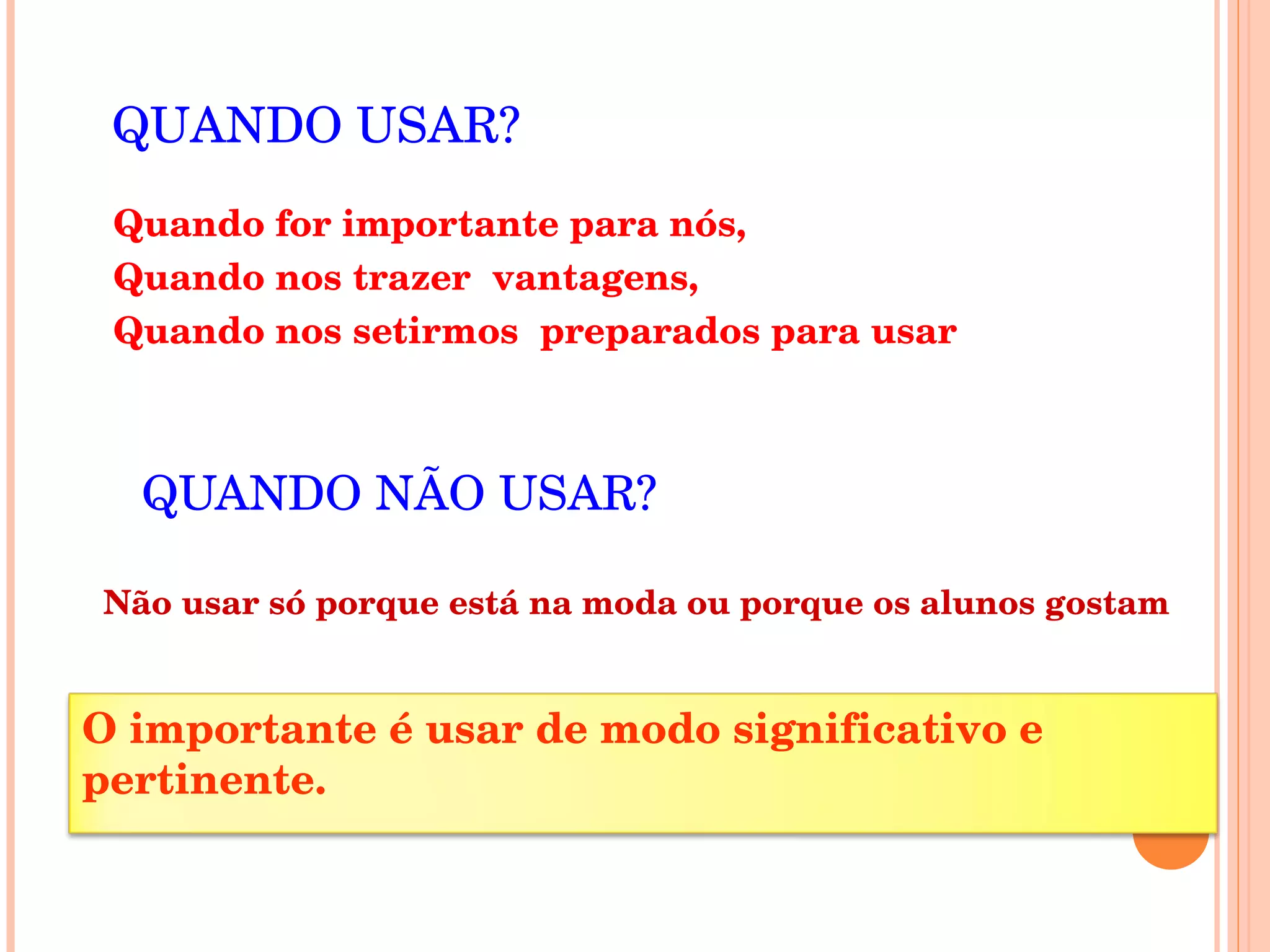 QUANDO NÃO USAR? Quando for importante para nós, Quando nos trazer vantagens, Quando nos setirmos preparados para usar QUANDO USAR? Não usar só porque está na moda ou porque os alunos gostam O importante é usar de modo significativo e pertinente.